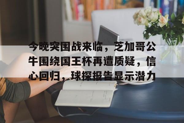 包含今晚突围战来临，芝加哥公牛围绕国王杯再遭质疑，信心回归，球探报告显示潜力的词条-米兰体育官网