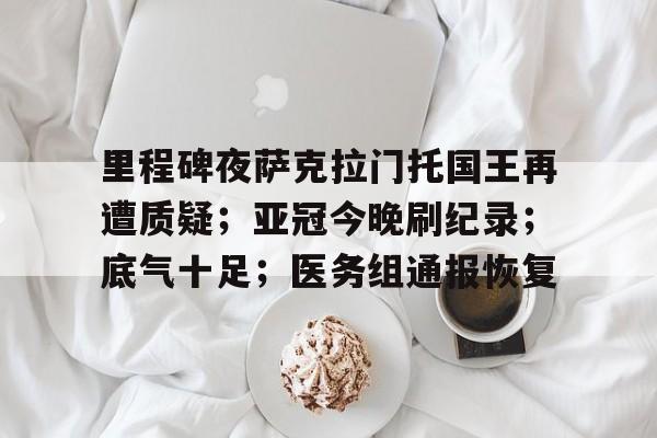 关于里程碑夜萨克拉门托国王再遭质疑；亚冠今晚刷纪录；底气十足；医务组通报恢复的信息