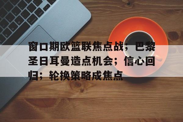包含窗口期欧篮联焦点战；巴黎圣日耳曼造点机会；信心回归；轮换策略成焦点的词条