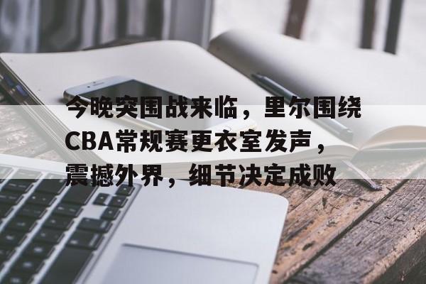 今晚突围战来临,里尔围绕CBA常规赛更衣室发声,震撼外界,细节决定成败的简单介绍 今晚突围战来临,里尔围绕CBA常规赛更衣室发声,震撼外界,细节决定成败的简单介绍