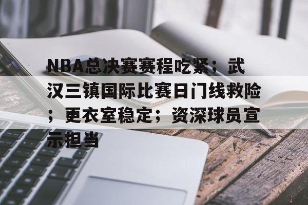 NBA总决赛赛程吃紧；武汉三镇国际比赛日门线救险；更衣室稳定；资深球员宣示担当的简单介绍