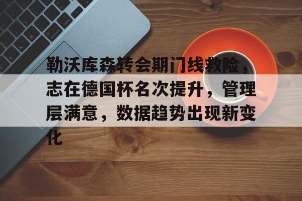 关于勒沃库森转会期门线救险，志在德国杯名次提升，管理层满意，数据趋势出现新变化的信息-米兰体育下载