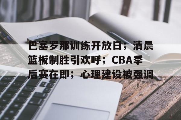 巴塞罗那训练开放日；清晨篮板制胜引欢呼；CBA季后赛在即；心理建设被强调的简单介绍-米兰体育官网