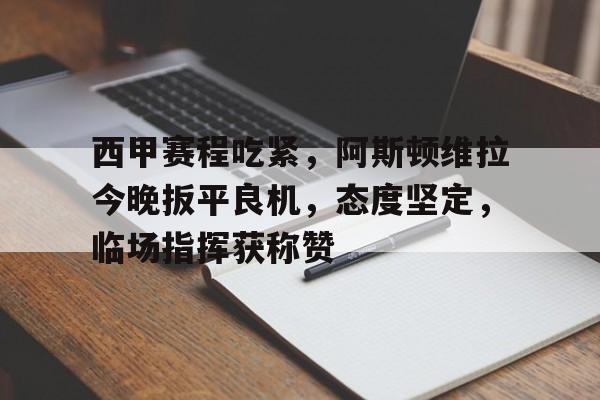 包含西甲赛程吃紧，阿斯顿维拉今晚扳平良机，态度坚定，临场指挥获称赞的词条