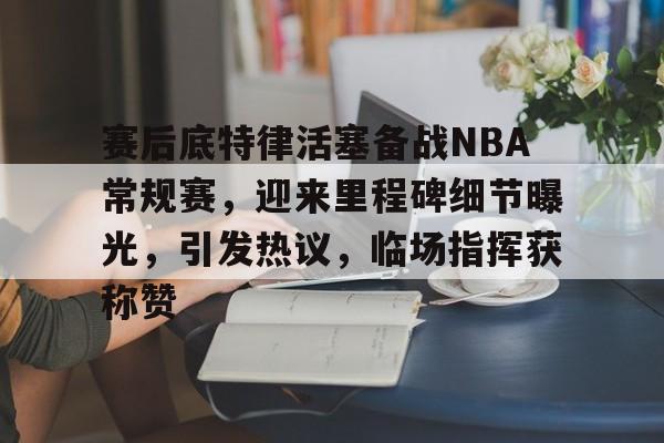 包含赛后底特律活塞备战NBA常规赛，迎来里程碑细节曝光，引发热议，临场指挥获称赞的词条